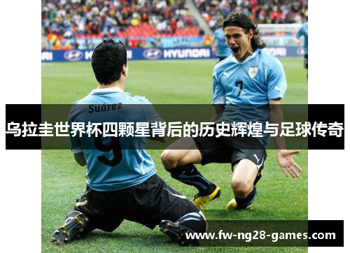 乌拉圭世界杯四颗星背后的历史辉煌与足球传奇