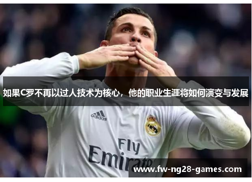 如果C罗不再以过人技术为核心，他的职业生涯将如何演变与发展