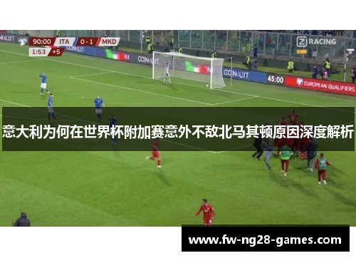意大利为何在世界杯附加赛意外不敌北马其顿原因深度解析