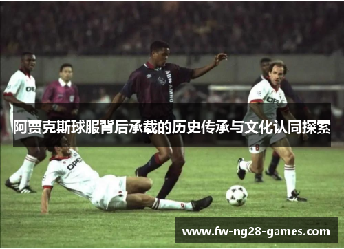 阿贾克斯球服背后承载的历史传承与文化认同探索