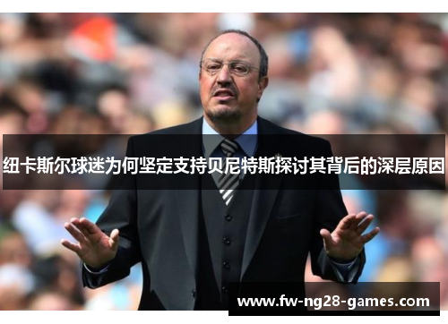 纽卡斯尔球迷为何坚定支持贝尼特斯探讨其背后的深层原因