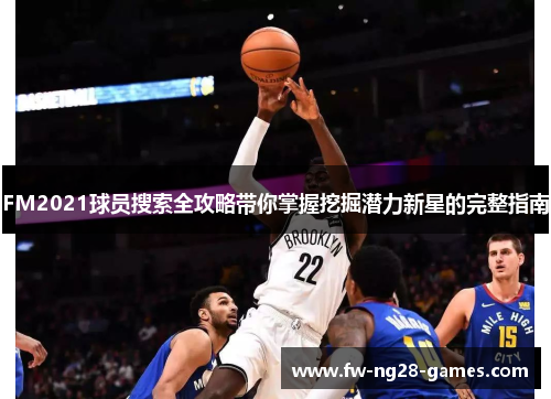 FM2021球员搜索全攻略带你掌握挖掘潜力新星的完整指南 FM2021球员搜索全攻略带你掌握挖掘潜力新星的完整指南