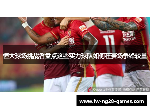 恒大球场挑战者盘点这些实力球队如何在赛场争锋较量