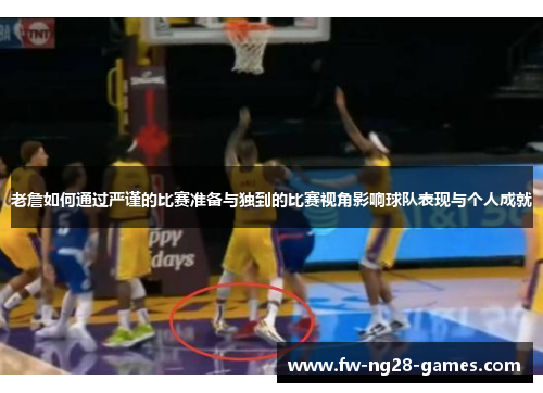 老詹如何通过严谨的比赛准备与独到的比赛视角影响球队表现与个人成就 老詹如何通过严谨的比赛准备与独到的比赛视角影响球队表现与个人成就