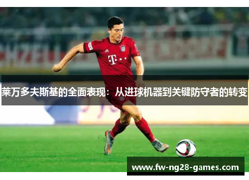 莱万多夫斯基的全面表现:从进球机器到关键防守者的转变 莱万多夫斯基的全面表现:从进球机器到关键防守者的转变