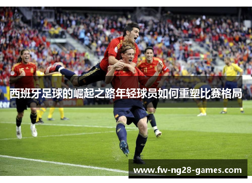 西班牙足球的崛起之路年轻球员如何重塑比赛格局