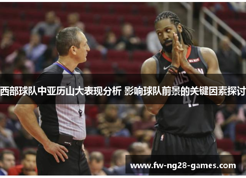 西部球队中亚历山大表现分析 影响球队前景的关键因素探讨