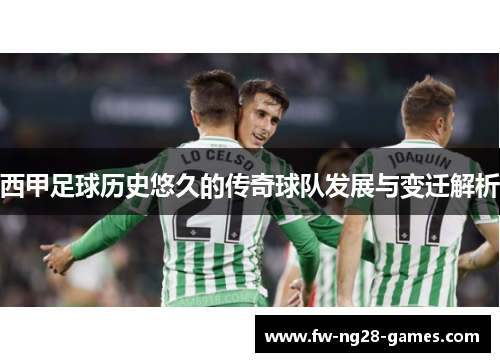 西甲足球历史悠久的传奇球队发展与变迁解析 西甲足球历史悠久的传奇球队发展与变迁解析