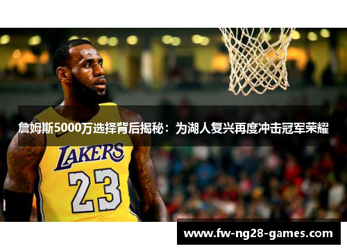 詹姆斯5000万选择背后揭秘：为湖人复兴再度冲击冠军荣耀