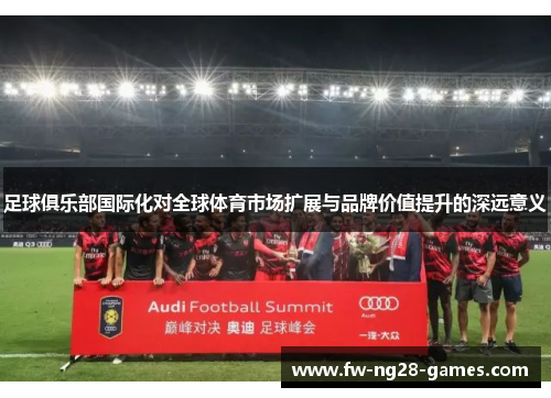 足球俱乐部国际化对全球体育市场扩展与品牌价值提升的深远意义 足球俱乐部国际化对全球体育市场扩展与品牌价值提升的深远意义