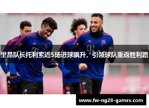 里昂队长托利索近5场进球飙升，引领球队重返胜利路