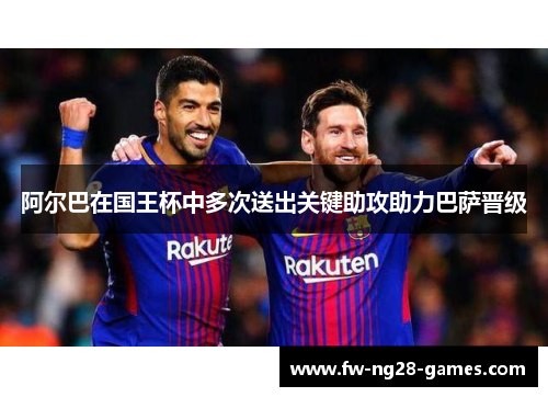 阿尔巴在国王杯中多次送出关键助攻助力巴萨晋级
