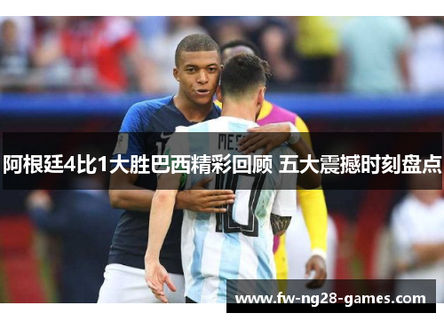 阿根廷4比1大胜巴西精彩回顾 五大震撼时刻盘点