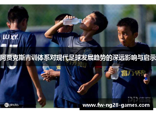 阿贾克斯青训体系对现代足球发展趋势的深远影响与启示 阿贾克斯青训体系对现代足球发展趋势的深远影响与启示