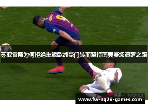 苏亚雷斯为何拒绝重返欧洲豪门转而坚持南美赛场追梦之路