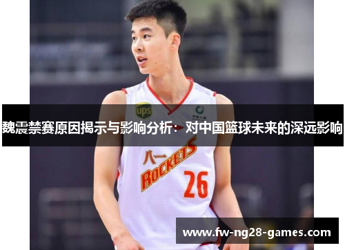 魏震禁赛原因揭示与影响分析:对中国篮球未来的深远影响 魏震禁赛原因揭示与影响分析:对中国篮球未来的深远影响