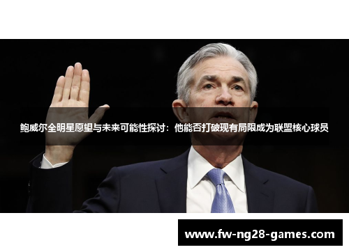 鲍威尔全明星愿望与未来可能性探讨:他能否打破现有局限成为联盟核心球员 鲍威尔全明星愿望与未来可能性探讨:他能否打破现有局限成为联盟核心球员