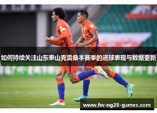 如何持续关注山东泰山克雷桑本赛季的进球表现与数据更新 如何持续关注山东泰山克雷桑本赛季的进球表现与数据更新