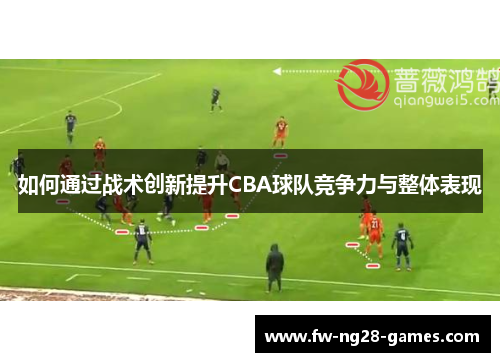 如何通过战术创新提升CBA球队竞争力与整体表现 如何通过战术创新提升CBA球队竞争力与整体表现