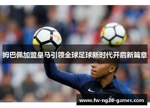 姆巴佩加盟皇马引领全球足球新时代开启新篇章 姆巴佩加盟皇马引领全球足球新时代开启新篇章