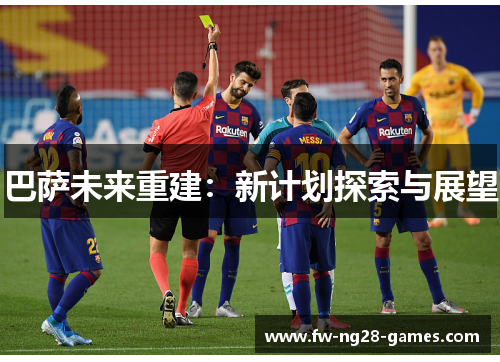 巴萨未来重建:新计划探索与展望 巴萨未来重建:新计划探索与展望