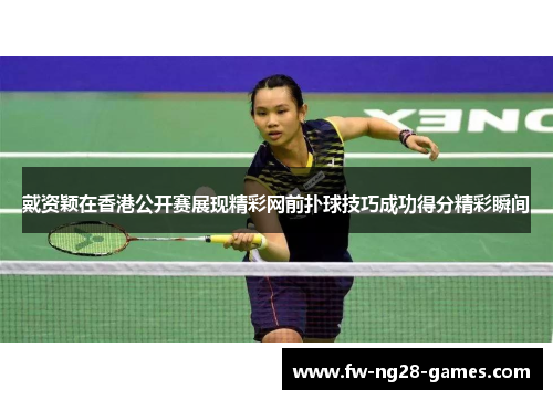 戴资颖在香港公开赛展现精彩网前扑球技巧成功得分精彩瞬间