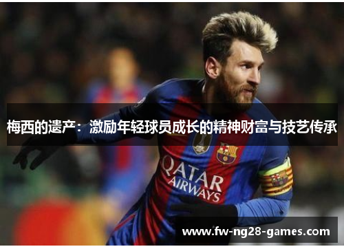 梅西的遗产：激励年轻球员成长的精神财富与技艺传承