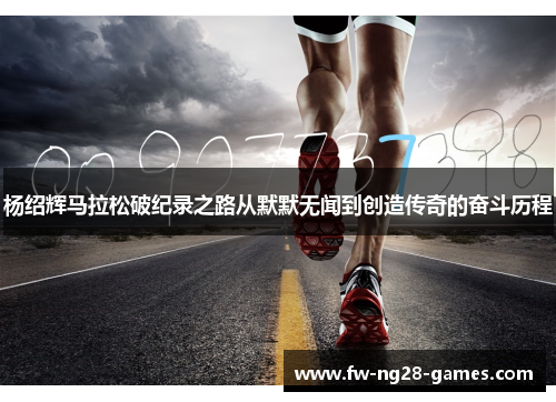 杨绍辉马拉松破纪录之路从默默无闻到创造传奇的奋斗历程