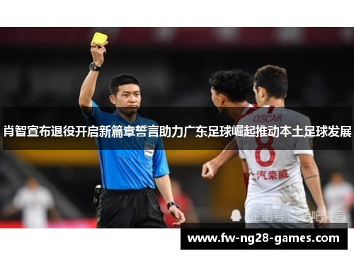 肖智宣布退役开启新篇章誓言助力广东足球崛起推动本土足球发展