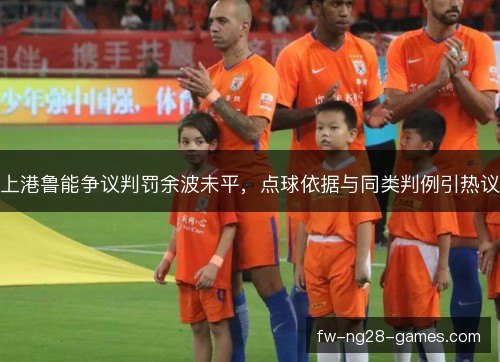 上港鲁能争议判罚余波未平，点球依据与同类判例引热议